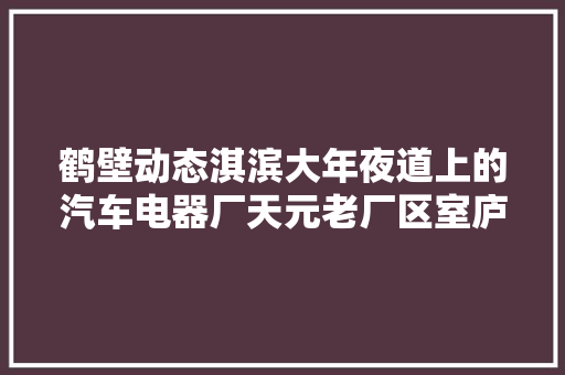 鹤壁动态淇滨大年夜道上的汽车电器厂天元老厂区室庐楼基本建好