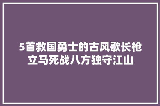 5首救国勇士的古风歌长枪立马死战八方独守江山