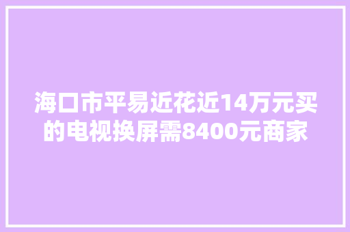 海口市平易近花近14万元买的电视换屏需8400元商家可补差价换新机