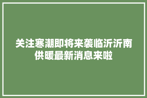 关注寒潮即将来袭临沂沂南供暖最新消息来啦