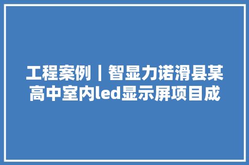 工程案例｜智显力诺滑县某高中室内led显示屏项目成功点亮并交付