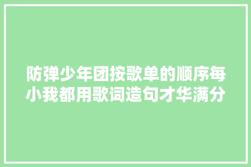 防弹少年团按歌单的顺序每小我都用歌词造句才华满分的世界弹