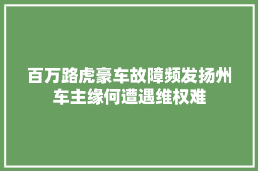 百万路虎豪车故障频发扬州车主缘何遭遇维权难