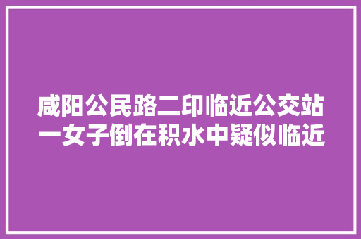 咸阳公民路二印临近公交站一女子倒在积水中疑似临近漏电