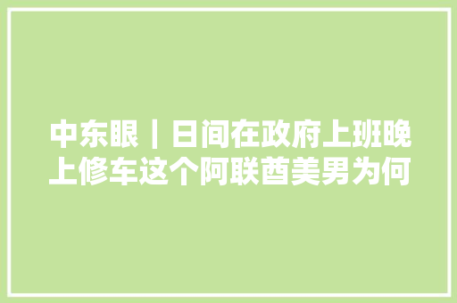 中东眼｜日间在政府上班晚上修车这个阿联酋美男为何这么拼 汽车知识