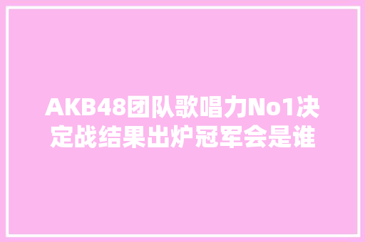 AKB48团队歌唱力No1决定战结果出炉冠军会是谁