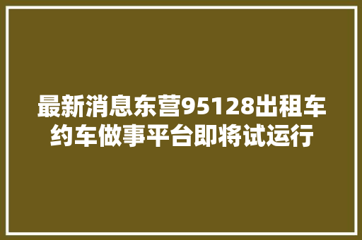 最新消息东营95128出租车约车做事平台即将试运行