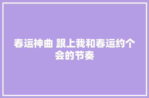 春运神曲 跟上我和春运约个会的节奏