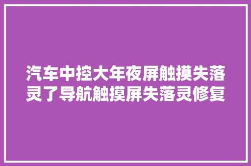 汽车中控大年夜屏触摸失落灵了导航触摸屏失落灵修复小技巧解决方法