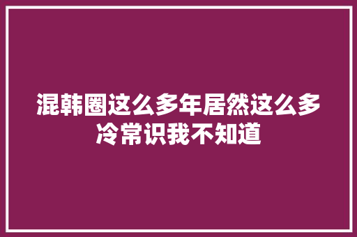 混韩圈这么多年居然这么多冷常识我不知道