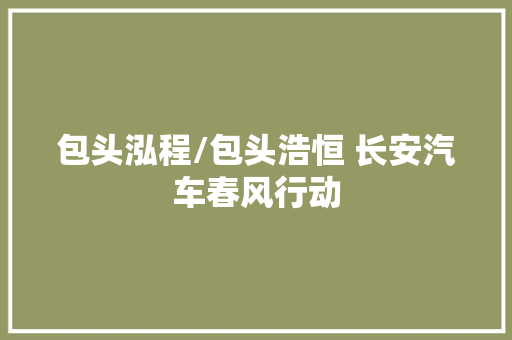 包头泓程/包头浩恒 长安汽车春风行动