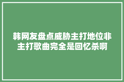 韩网友盘点威胁主打地位非主打歌曲完全是回忆杀啊