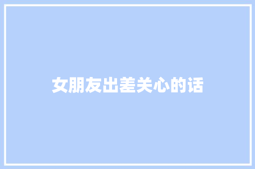 女朋友出差关心的话 知识百科