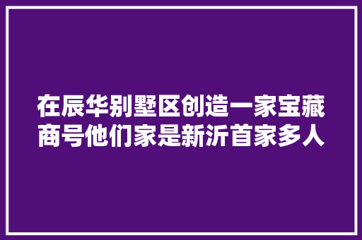 在辰华别墅区创造一家宝藏商号他们家是新沂首家多人对一