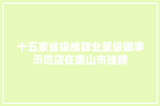 十五家省级维肄业星级做事示范店在唐山市挂牌