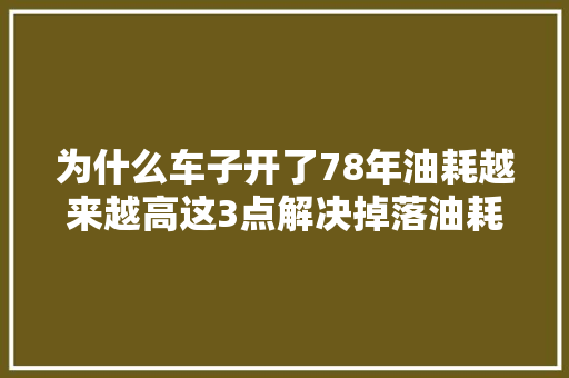 为什么车子开了78年油耗越来越高这3点解决掉落油耗低不少
