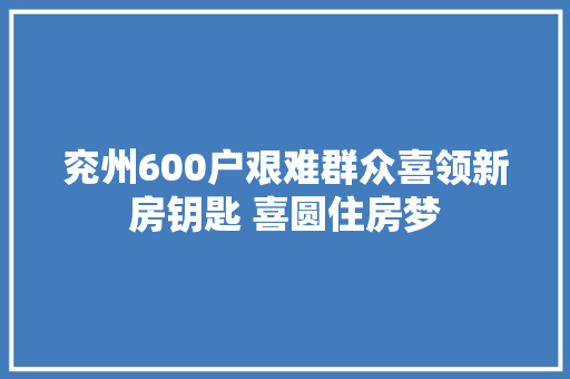 兖州600户艰难群众喜领新房钥匙 喜圆住房梦