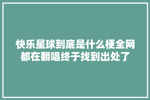 快乐星球到底是什么梗全网都在翻唱终于找到出处了
