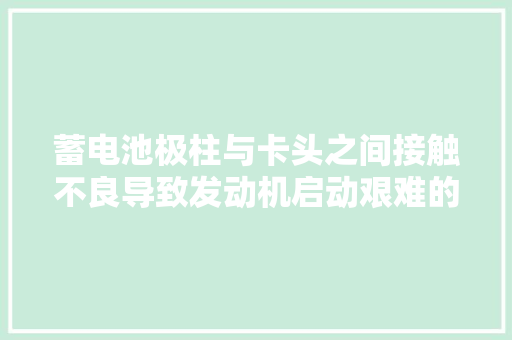 蓄电池极柱与卡头之间接触不良导致发动机启动艰难的故障案例 汽车知识