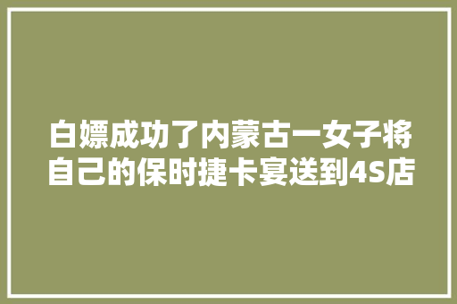 白嫖成功了内蒙古一女子将自己的保时捷卡宴送到4S店修 汽车知识