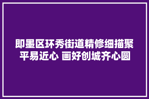 即墨区环秀街道精修细描聚平易近心 画好创城齐心圆