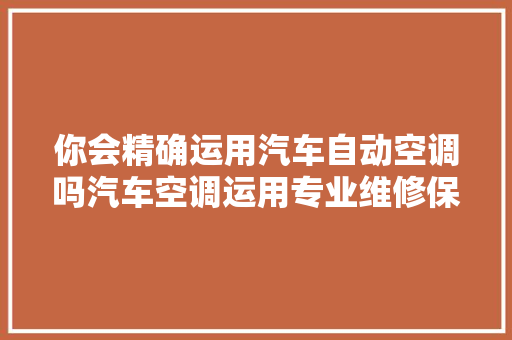 你会精确运用汽车自动空调吗汽车空调运用专业维修保养