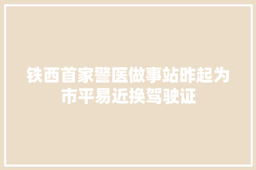 铁西首家警医做事站昨起为市平易近换驾驶证