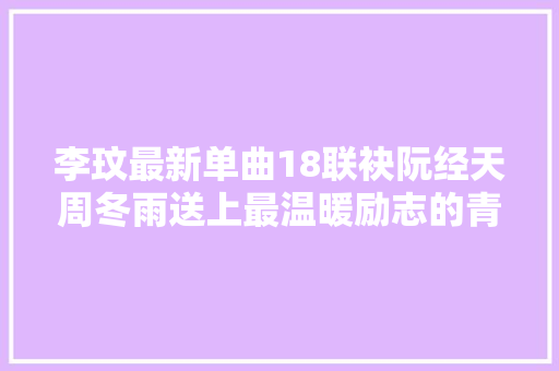 李玟最新单曲18联袂阮经天周冬雨送上最温暖励志的青春故事