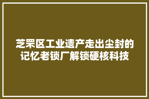 芝罘区工业遗产走出尘封的记忆老锁厂解锁硬核科技