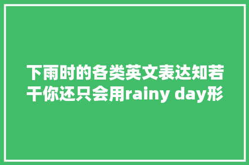 下雨时的各类英文表达知若干你还只会用rainy day形容下雨天吗