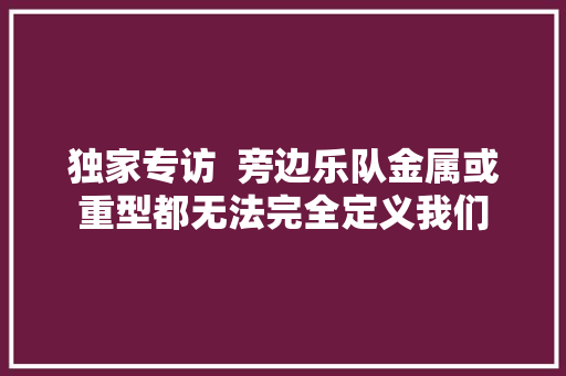 独家专访  旁边乐队金属或重型都无法完全定义我们