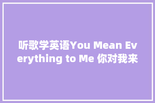 听歌学英语You Mean Everything to Me 你对我来说意味着一切