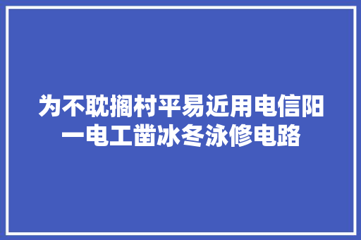 为不耽搁村平易近用电信阳一电工凿冰冬泳修电路 汽车知识