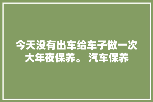 今天没有出车给车子做一次大年夜保养。 汽车保养