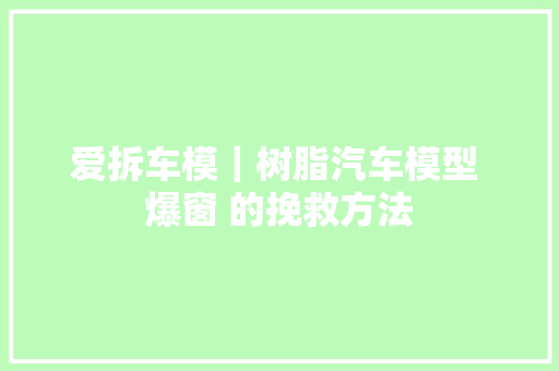 爱拆车模｜树脂汽车模型 爆窗 的挽救方法