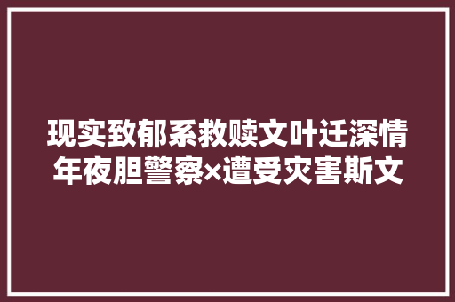 现实致郁系救赎文叶迁深情年夜胆警察×遭受灾害斯文数学师长教师