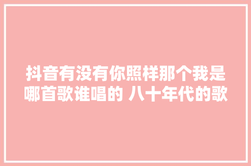 抖音有没有你照样那个我是哪首歌谁唱的 八十年代的歌音源试听歌词