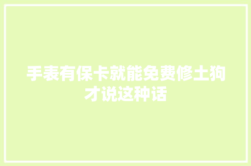 手表有保卡就能免费修土狗才说这种话