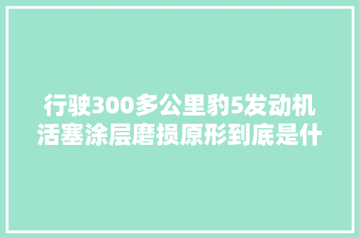 行驶300多公里豹5发动机活塞涂层磨损原形到底是什么