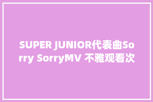 SUPER JUNIOR代表曲Sorry SorryMV 不雅观看次数破亿 休闲娱乐
