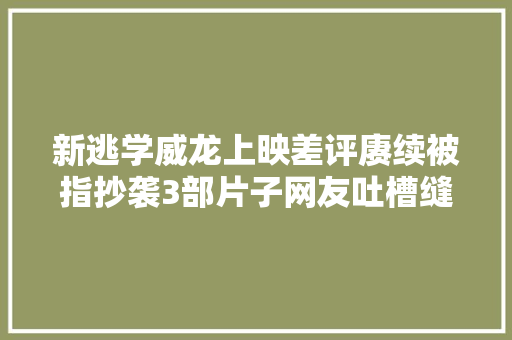 新逃学威龙上映差评赓续被指抄袭3部片子网友吐槽缝合怪