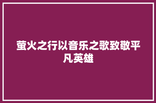 萤火之行以音乐之歌致敬平凡英雄