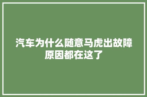 汽车为什么随意马虎出故障原因都在这了