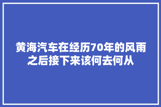 黄海汽车在经历70年的风雨之后接下来该何去何从