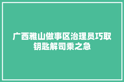 广西雅山做事区治理员巧取钥匙解司乘之急