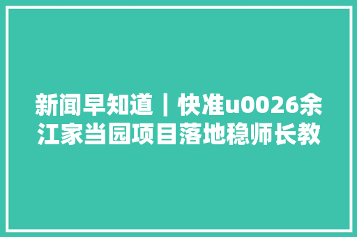 新闻早知道｜快准u0026余江家当园项目落地稳师长教师底盘特训营举办