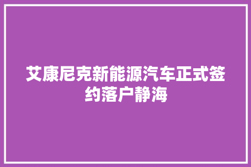 艾康尼克新能源汽车正式签约落户静海