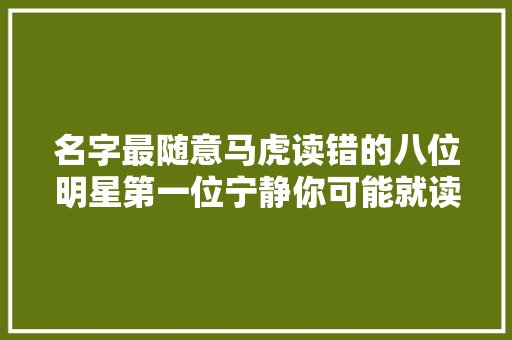 名字最随意马虎读错的八位明星第一位宁静你可能就读错了