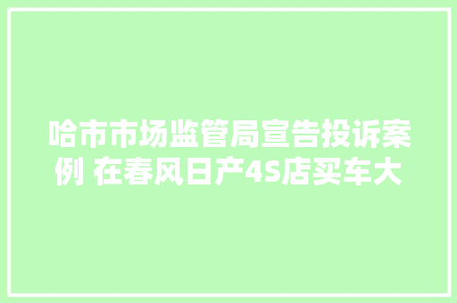 哈市市场监管局宣告投诉案例 在春风日产4S店买车大年夜灯刹车全失落灵