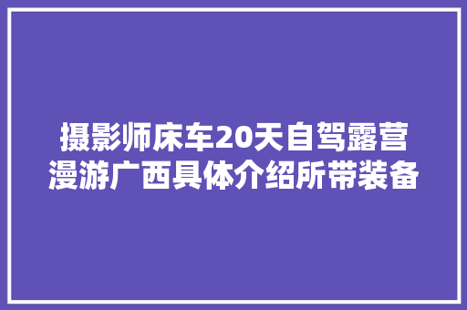 摄影师床车20天自驾露营漫游广西具体介绍所带装备收藏备用